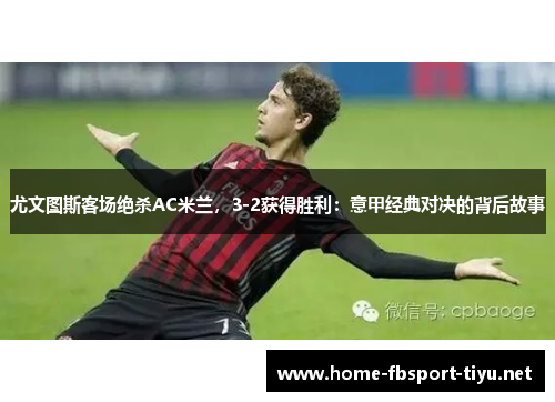 尤文图斯客场绝杀AC米兰，3-2获得胜利：意甲经典对决的背后故事