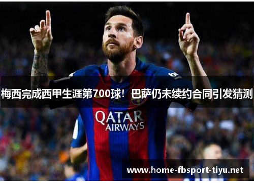 梅西完成西甲生涯第700球！巴萨仍未续约合同引发猜测
