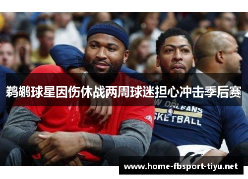 鹈鹕球星因伤休战两周球迷担心冲击季后赛