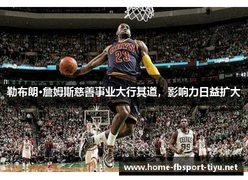 勒布朗·詹姆斯慈善事业大行其道，影响力日益扩大